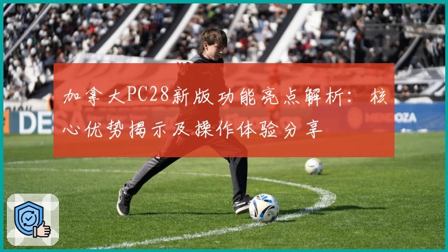 加拿大PC28新版功能亮点解析：核心优势揭示及操作体验分享