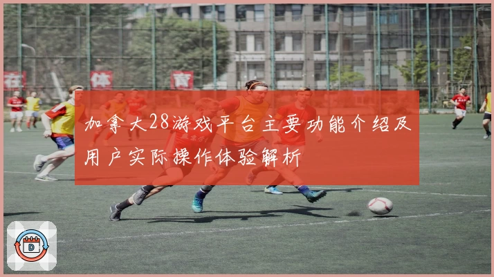 加拿大28游戏平台主要功能介绍及用户实际操作体验解析