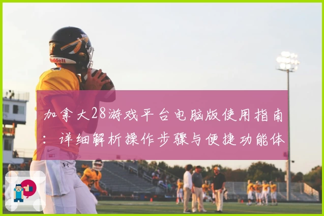 加拿大28游戏平台电脑版使用指南：详细解析操作步骤与便捷功能体验