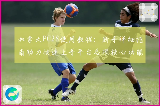 加拿大PC28使用教程：新手详细指南助力快速上手平台各项核心功能