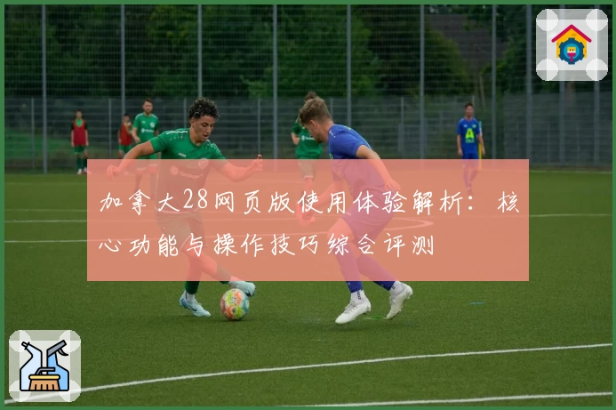 加拿大28网页版使用体验解析：核心功能与操作技巧综合评测