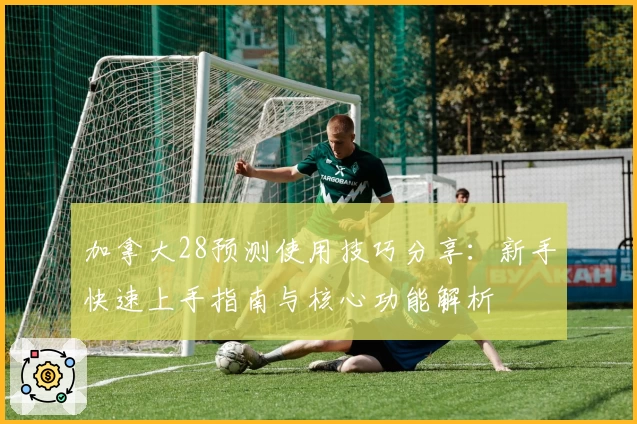 加拿大28预测使用技巧分享：新手快速上手指南与核心功能解析