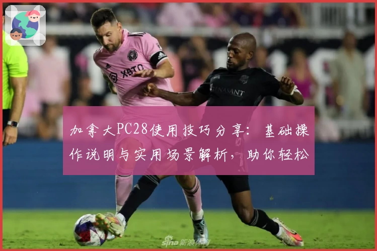 加拿大PC28使用技巧分享:基础操作说明与实用场景解析,助你轻松上手高级功能