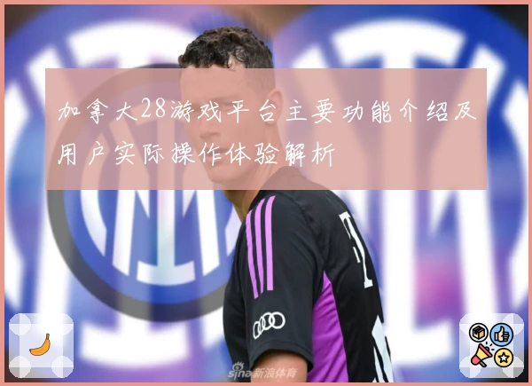 加拿大28游戏平台主要功能介绍及用户实际操作体验解析