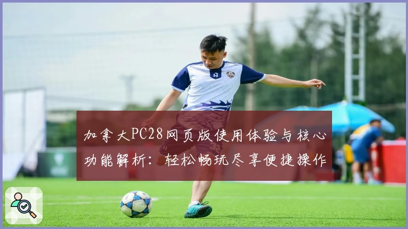 加拿大PC28网页版使用体验与核心功能解析：轻松畅玩尽享便捷操作