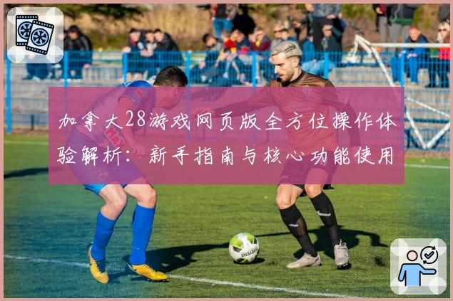 加拿大28游戏网页版全方位操作体验解析：新手指南与核心功能使用技巧全解