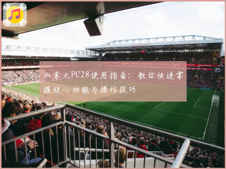 加拿大PC28使用指南：教你快速掌握核心功能与操作技巧