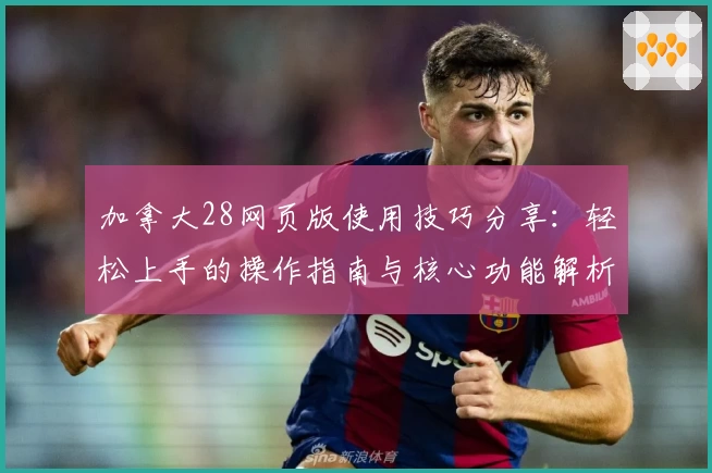 加拿大28网页版使用技巧分享：轻松上手的操作指南与核心功能解析