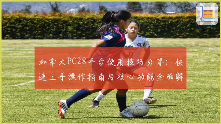 加拿大PC28平台使用技巧分享：快速上手操作指南与核心功能全面解析