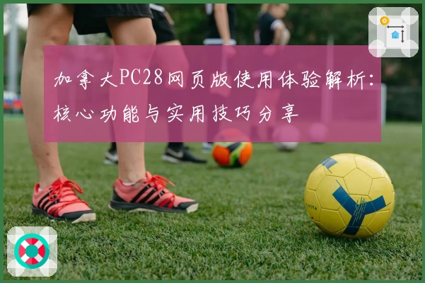 加拿大PC28网页版使用体验解析:核心功能与实用技巧分享