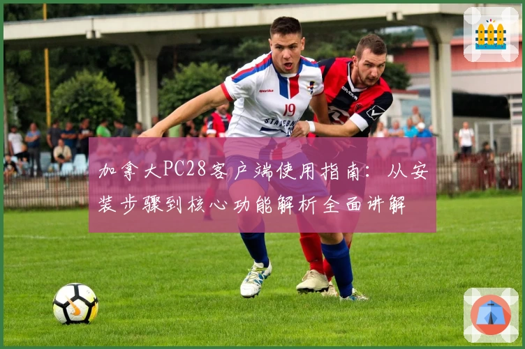 加拿大PC28客户端使用指南：从安装步骤到核心功能解析全面讲解