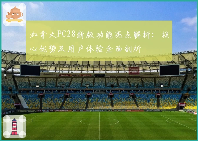 加拿大PC28新版功能亮点解析：核心优势及用户体验全面剖析