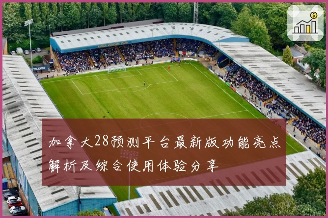 加拿大28预测平台最新版功能亮点解析及综合使用体验分享