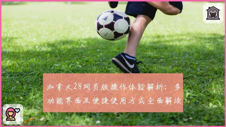 加拿大28网页版操作体验解析：多功能界面及便捷使用方式全面解读