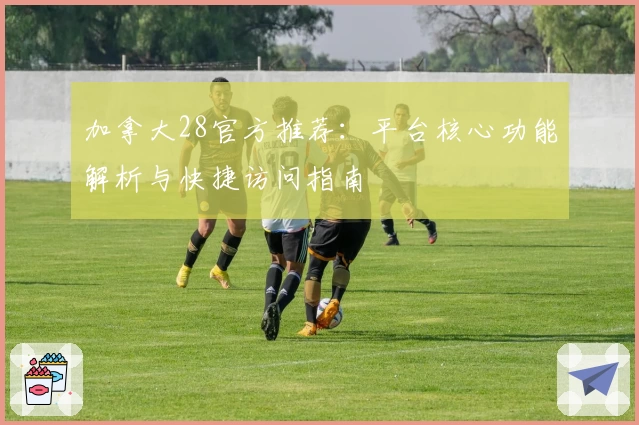 加拿大28官方推荐：平台核心功能解析与快捷访问指南