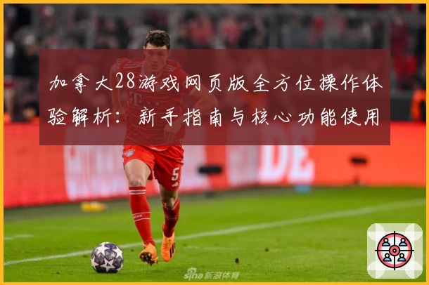 加拿大28游戏网页版全方位操作体验解析：新手指南与核心功能使用技巧全解