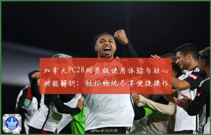 加拿大PC28网页版使用体验与核心功能解析：轻松畅玩尽享便捷操作