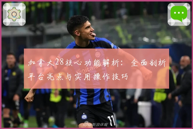 加拿大28核心功能解析：全面剖析平台亮点与实用操作技巧