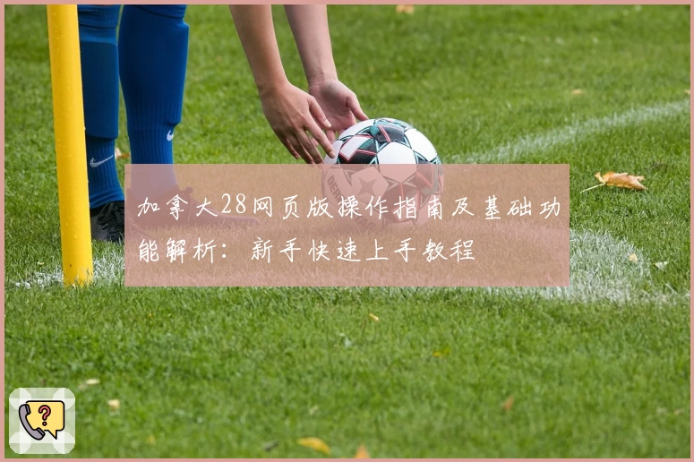 加拿大28网页版操作指南及基础功能解析:新手快速上手教程