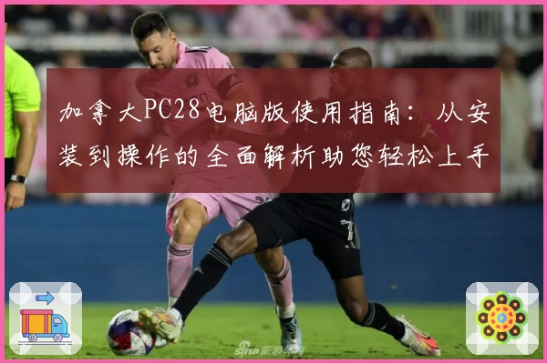 加拿大PC28电脑版使用指南：从安装到操作的全面解析助您轻松上手