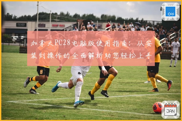 加拿大PC28电脑版使用指南：从安装到操作的全面解析助您轻松上手